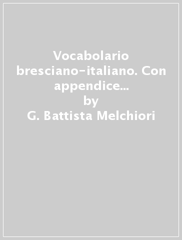 Vocabolario bresciano-italiano. Con appendice e rettificazioni (rist. anast. Brescia, 1817-20) - G. Battista Melchiori