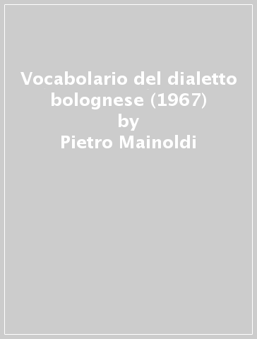 Vocabolario del dialetto bolognese (1967) - Pietro Mainoldi