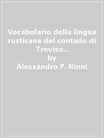 Vocabolario della lingua rusticana del contado di Treviso (rist. anast. Venezia, 1891-92) - Irene Ninni - Alessandro P. Ninni