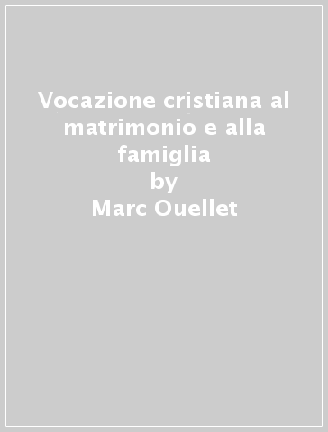 Vocazione cristiana al matrimonio e alla famiglia - Marc Ouellet