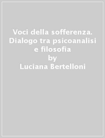 Voci della sofferenza. Dialogo tra psicoanalisi e filosofia - Luciana Bertelloni - Simone Berti - Pier Giorgio Curti
