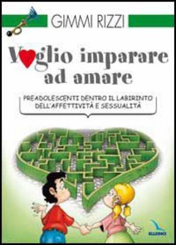 Voglio imparare ad amare. Preadolescenti dentro il labirinto dell'affettività e sessualità - Gimmi Rizzi