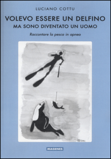 Volevo essere un delfino, ma sono diventsto un uomo. Raccontare la pesca in apnea - Luciano Cottu