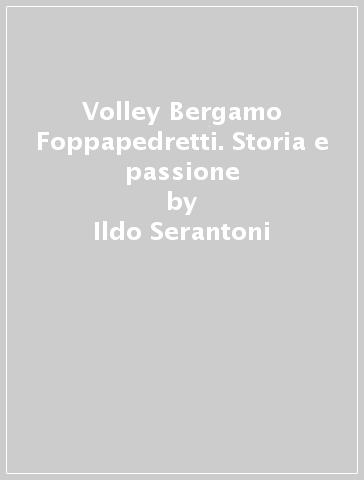 Volley Bergamo Foppapedretti. Storia e passione - Ildo Serantoni