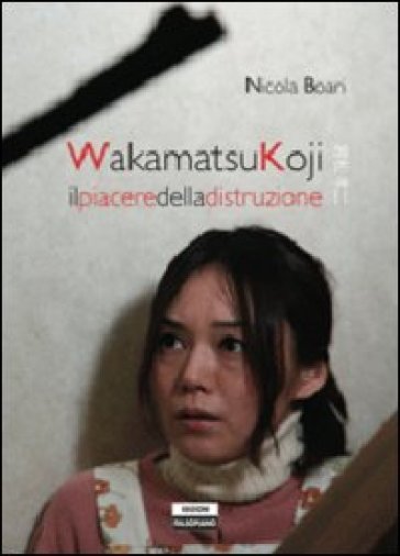 Wakamatsukoji. Il piacere della distruzione - Nicola Boari