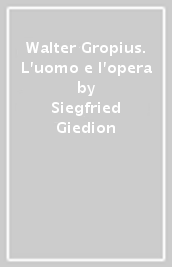 Walter Gropius. L uomo e l opera