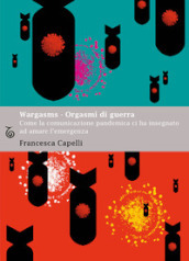 Wargasms. Orgasmi di guerra. Come la comunicazione pandemica ci ha insegnato ad amare l emergenza