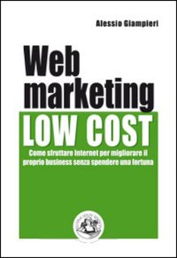 Web marketing low cost. Come sfruttare internet per migliorare il proprio business senza spendere una fortuna - Alessio Giampieri