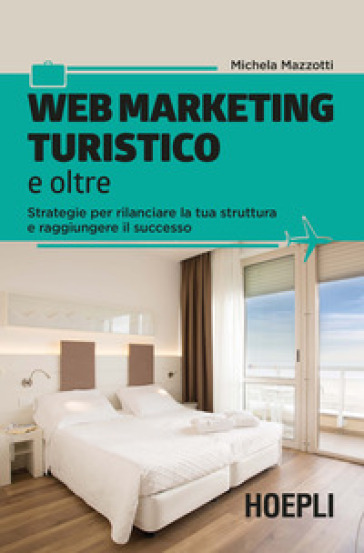 Web marketing turistico e oltre. Strategie per rilanciare la tua struttura e raggiungere il successo - Michela Mazzotti