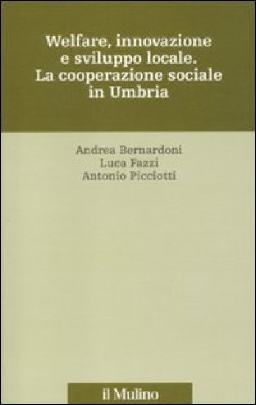 Welfare, innovazione e sviluppo locale. La cooperazione sociale in Umbria - Andrea Bernardoni - Antonio Picciotti - Luca Fazzi