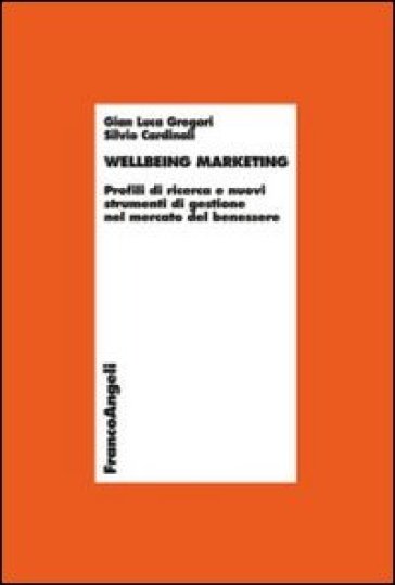 Wellbeing marketing. Profili di ricerca e nuovi strumenti di gestione nel mercato del benessere - Gian Luca Gregori - Silvio Cardinali