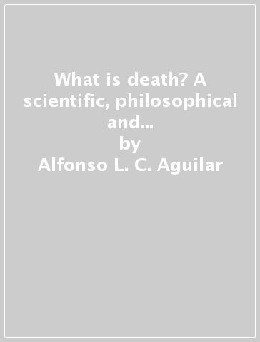What is death? A scientific, philosophical and theological exploration of life's end - Alfonso L. C. Aguilar