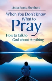 When You Don t Know What to Pray: How to Talk to God about Anything