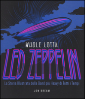 Whole Lotta. Led Zeppelin. La storia illustrata della band più heavy di tutti i tempi. Ediz. a colori