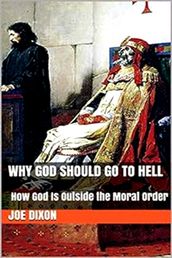 Why God Should Go to Hell: How God Is Outside the Moral Order