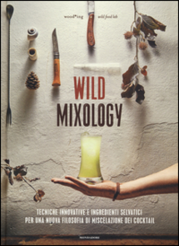 Wild mixology. Tecniche innovative e ingredienti selvatici per una nuova filosofia di miscelazione dei cocktail - wood*ing wild food lab