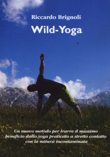 Wild-yoga. Un nuovo metodo per trarre il massimo beneficio dallo yoga praticato a stretto contatto con la natura incontaminata - Riccardo Brignoli