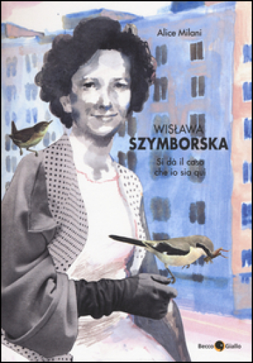 Wislawa Szymborska. Si dà il caso che io sia qui - Alice Milani