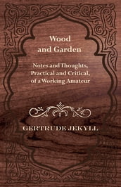 Wood and Garden - Notes and Thoughts, Practical and Critical, of a Working Amateur