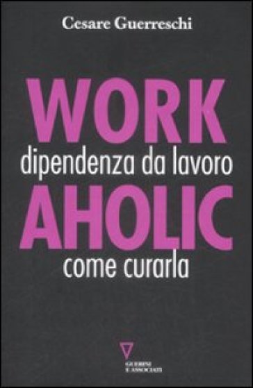 Workaholic. Dipendenza da lavoro: come curarla - Cesare Guerreschi