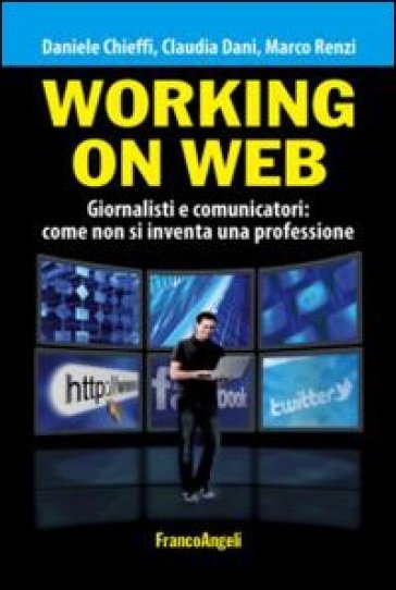 Working on web. Giornalisti e comunicatori: come non si inventa una professione - Daniele Chieffi - Claudia Dani - Marco Renzi