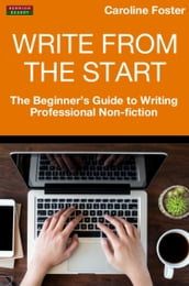 Write From The Start: The Beginner s Guide to Writing Professional Non-Fiction