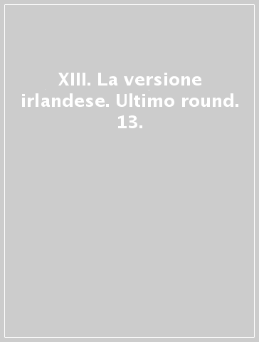 XIII. La versione irlandese. Ultimo round. 13.