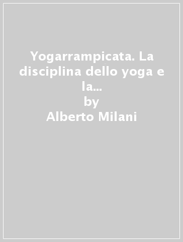 Yogarrampicata. La disciplina dello yoga e la pratica dell'arrampicata - Alberto Milani