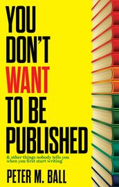 You Don t Want to Be Published (And Other Things Nobody Tells You When You First Start Writing)