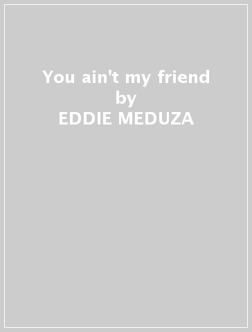 You ain't my friend - EDDIE MEDUZA