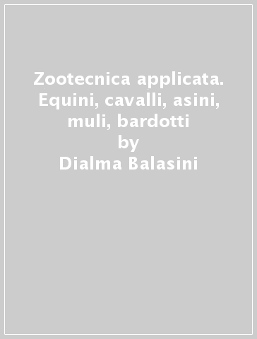 Zootecnica applicata. Equini, cavalli, asini, muli, bardotti - Dialma Balasini