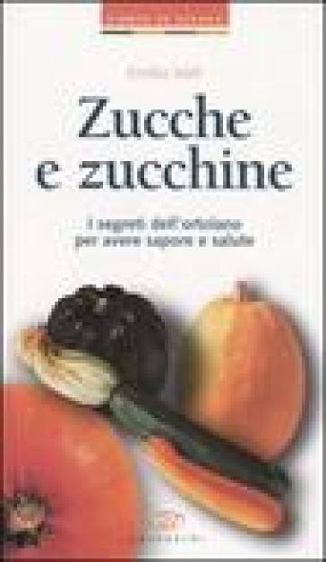 Zucche e zucchine. I segreti dell'ortolano per avere sapore e salute - Emilia Valli