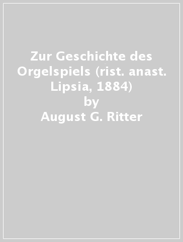 Zur Geschichte des Orgelspiels (rist. anast. Lipsia, 1884) - August G. Ritter