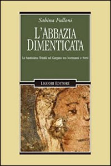 L'abbazia dimenticata. La Santissima Trinità sul Gargano tra Normanni e Svevi - Sabina Fulloni