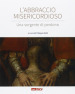 L abbraccio misericordioso. Una sorgente di perdono. Catalogo della mostra (Rimini, 19-25 agosto 2016). Ediz. illustrata