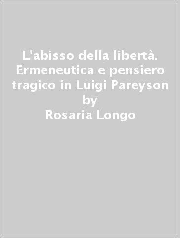 L'abisso della libertà. Ermeneutica e pensiero tragico in Luigi Pareyson - Rosaria Longo