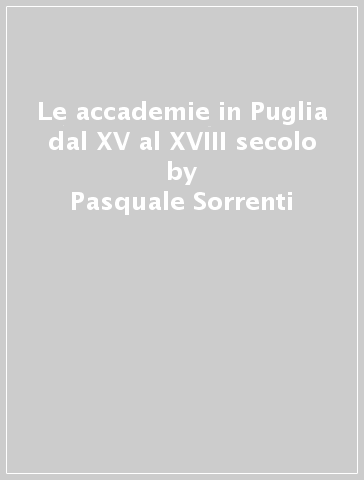 Le accademie in Puglia dal XV al XVIII secolo - Pasquale Sorrenti