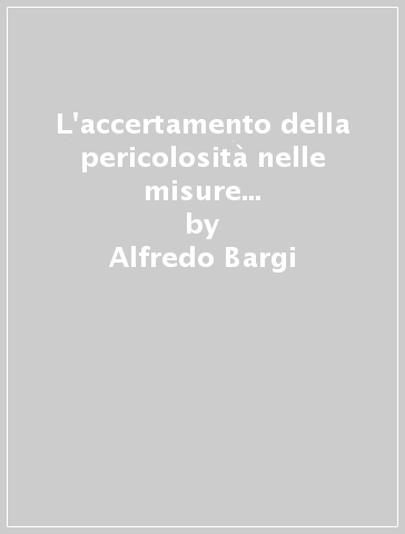 L'accertamento della pericolosità nelle misure di prevenzione. Profili sistematici e rapporti con il processo penale - Alfredo Bargi