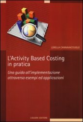 L activity based costing in pratica. Una guida all implementazione attraverso esempi ed applicazioni