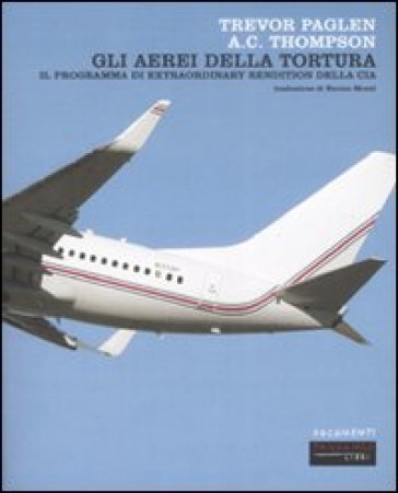 Gli aerei della tortura. Il programma di «extraordinary rendiction» della CIA - Trevor Paglan - A. C. Thompson - Trevor Paglen