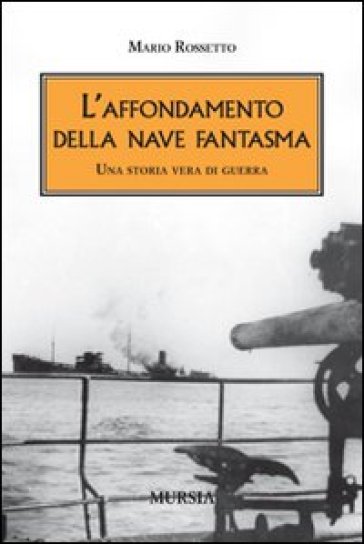 L'affondamento della nave fantasma. Una storia vera di guerra - Mario Rossetto