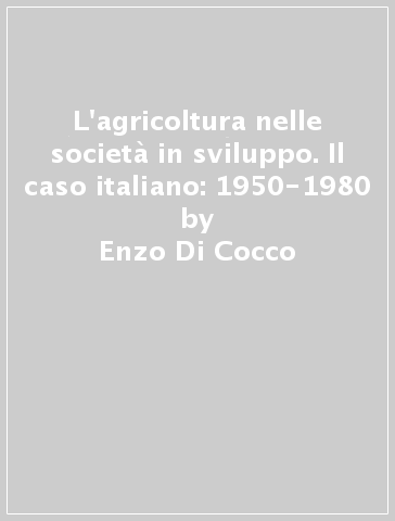 L'agricoltura nelle società in sviluppo. Il caso italiano: 1950-1980 - Enzo Di Cocco