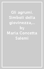 Gli agrumi. Simboli della giovinezza, profumati piaceri del gusto