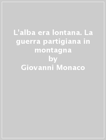 L'alba era lontana. La guerra partigiana in montagna - Giovanni Monaco