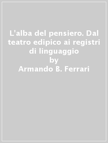 L'alba del pensiero. Dal teatro edipico ai registri di linguaggio - Aldo Stella - Armando B. Ferrari