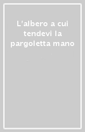 L albero a cui tendevi la pargoletta mano