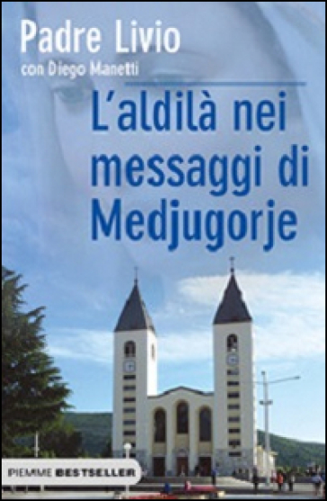 L'aldilà nei messaggi di Medjugorje. La Regina della Pace chiama l'umanità alla salvezza - Diego Manetti - Livio Fanzaga