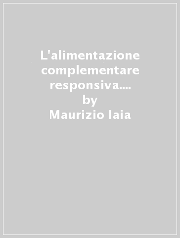 L'alimentazione complementare responsiva. Una guida allo svezzamento per educatori e operatori sanitari dell'infanzia - Maurizio Iaia