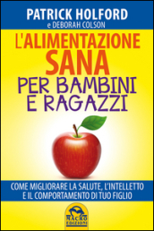 L alimentazione sana per bambini e ragazzi. Come migliorare la salute, l intelletto e il comportamento di tuo figlio