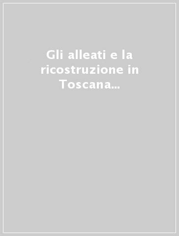 Gli alleati e la ricostruzione in Toscana (1944-45). Documenti anglo-americani